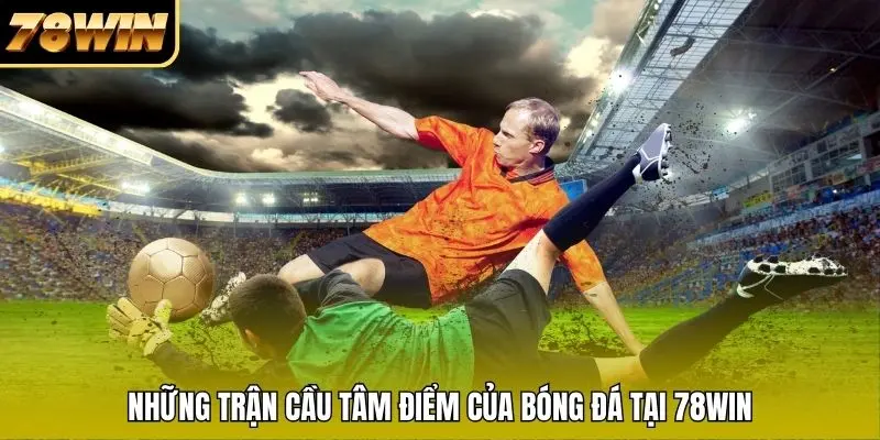 Những trận cầu tâm điểm của bóng đá tại 78WIN Những trận cầu tâm điểm của bóng đá tại 78WIN